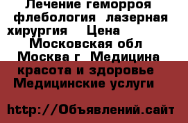 Лечение геморроя, флебология, лазерная хирургия. › Цена ­ 25 000 - Московская обл., Москва г. Медицина, красота и здоровье » Медицинские услуги   